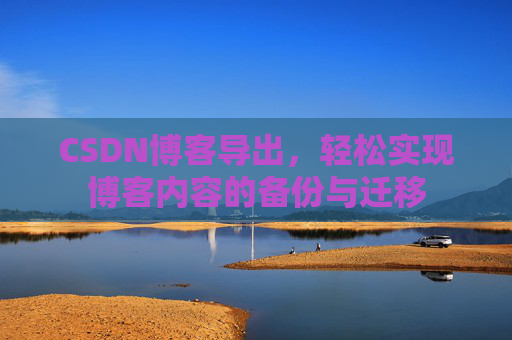 CSDN博客导出，轻松实现博客内容的备份与迁移