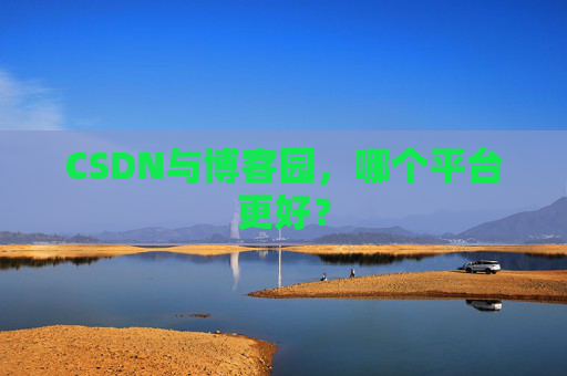 CSDN与博客园，哪个平台更好？