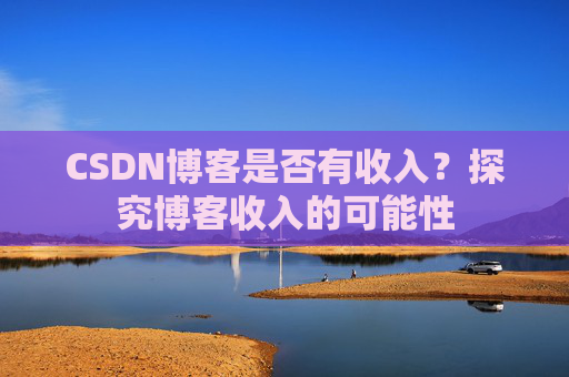 CSDN博客是否有收入？探究博客收入的可能性