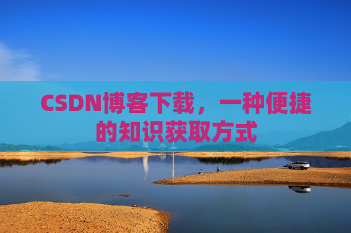 CSDN博客下载，一种便捷的知识获取方式